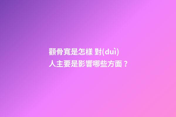 顴骨寬是怎樣 對(duì)人主要是影響哪些方面？